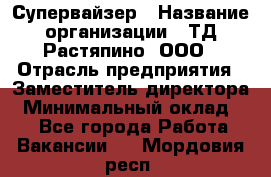 Супервайзер › Название организации ­ ТД Растяпино, ООО › Отрасль предприятия ­ Заместитель директора › Минимальный оклад ­ 1 - Все города Работа » Вакансии   . Мордовия респ.